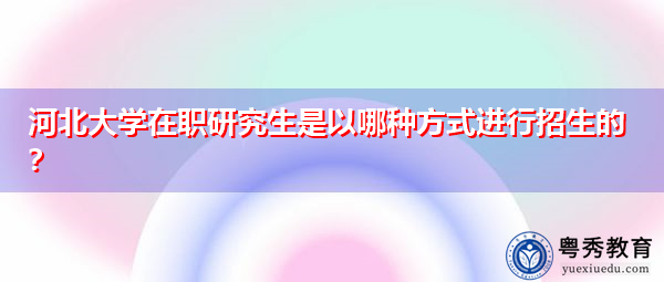 河北大学在职研究生是以哪种方式进行招生的? 河北大学在职研究生是以哪种方式进行招生的?