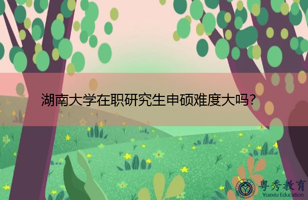 湖南大学在职研究生申硕难度大吗？
