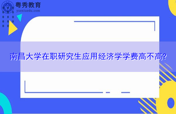 南昌大学在职研究生应用经济学学费高不高?