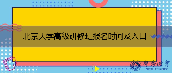 北京大学高级研修班报名时间及入口 北京大学高级研修班报名时间及入口