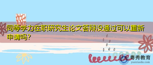 同等学力在职研究生论文答辩没通过可以重新申请吗？