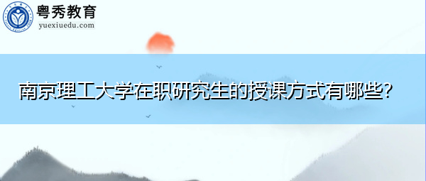 南京理工大学在职研究生的授课方式有哪些? 南京理工大学在职研究生的授课方式有哪些?