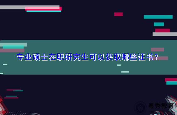 专业硕士在职研究生可以获取哪些证书? 专业硕士在职研究生可以获取哪些证书?