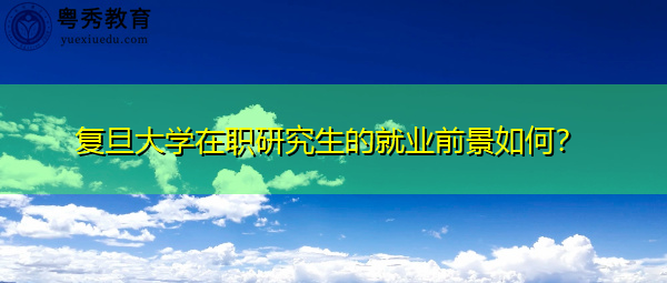 复旦大学在职研究生的就业前景如何? 复旦大学在职研究生的就业前景如何?