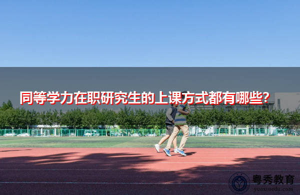 同等学力在职研究生的上课方式都有哪些? 同等学力在职研究生的上课方式都有哪些?