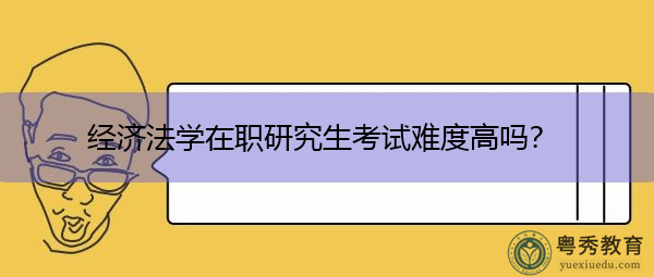 经济法学在职研究生考试难度高吗? 经济法学在职研究生考试难度高吗?