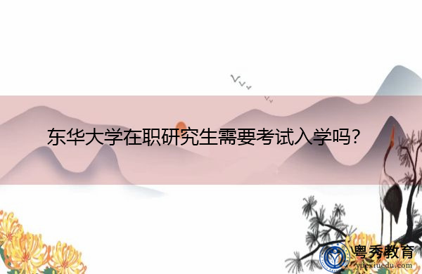 东华大学在职研究生需要考试入学吗? 东华大学在职研究生需要考试入学吗?
