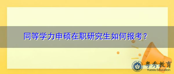 同等学力申硕在职研究生如何报考？