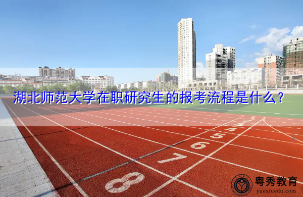湖北师范大学在职研究生的报考流程是什么？