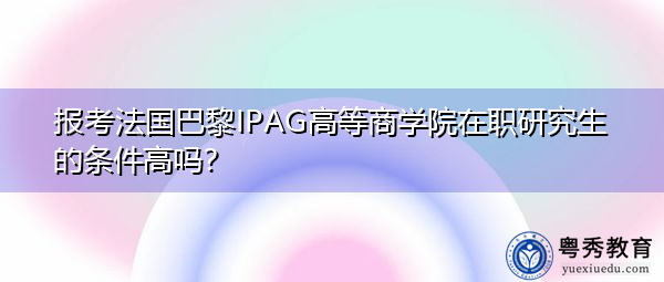 报考法国巴黎IPAG高等商学院在职研究生的条件高吗? 报考法国巴黎IPAG高等商学院在职研究生的条件高吗?