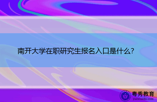 南开大学在职研究生报名入口是什么? 南开大学在职研究生报名入口是什么?