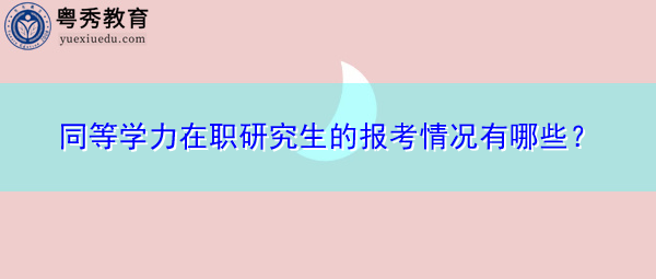 同等学力在职研究生的报考情况有哪些? 同等学力在职研究生的报考情况有哪些?