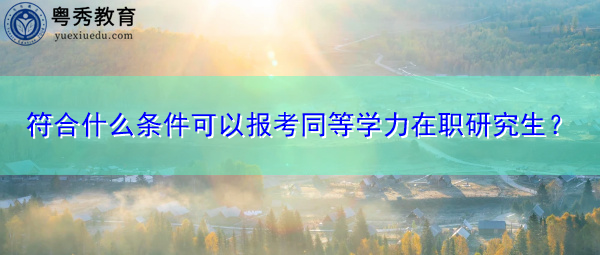 符合什么条件可以报考同等学力在职研究生? 符合什么条件可以报考同等学力在职研究生?