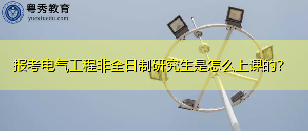 报考电气工程非全日制研究生是怎么上课的? 报考电气工程非全日制研究生是怎么上课的?