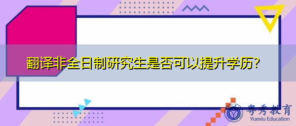 翻译非全日制研究生是否可以提升学历？