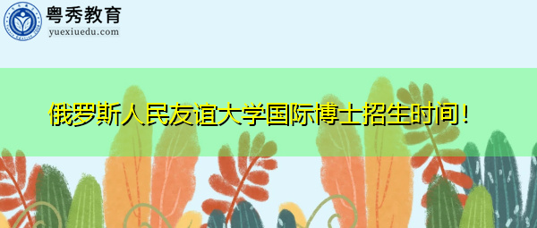 俄罗斯人民友谊大学国际博士招生时间! 俄罗斯人民友谊大学国际博士招生时间!