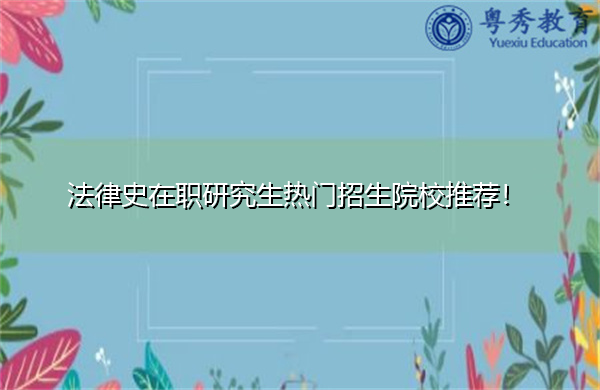 法律史在职研究生热门招生院校推荐! 法律史在职研究生热门招生院校推荐!