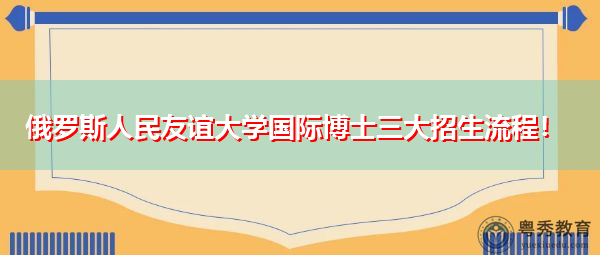 俄罗斯人民友谊大学国际博士三大招生流程! 俄罗斯人民友谊大学国际博士三大招生流程!