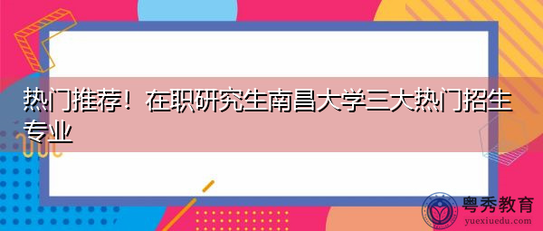 热门推荐！在职研究生南昌大学三大热门招生专业
