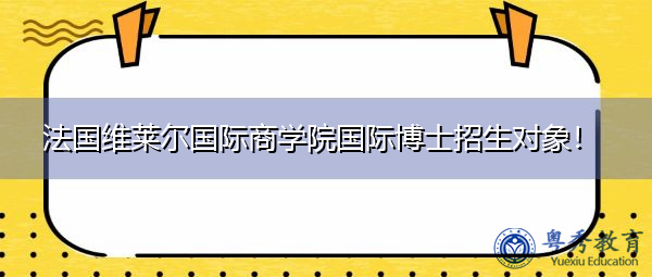 法国维莱尔国际商学院国际博士招生对象! 法国维莱尔国际商学院国际博士招生对象!
