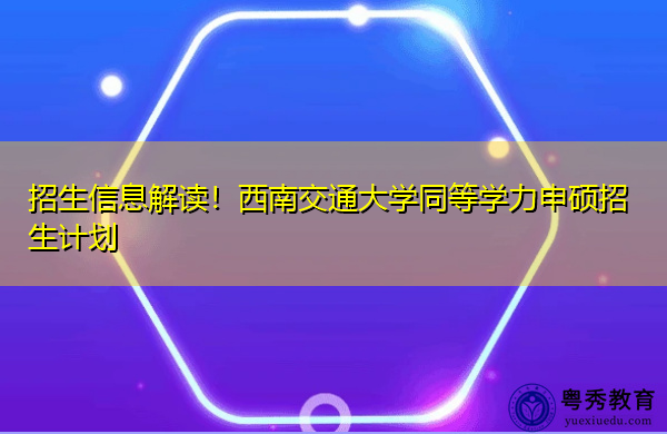 招生信息解读！西南交通大学同等学力申硕招生计划