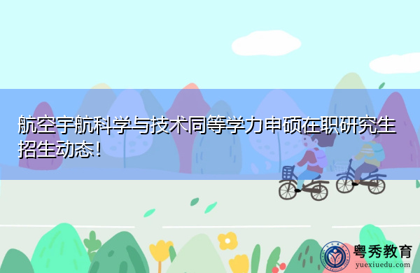 航空宇航科学与技术同等学力申硕在职研究生招生动态! 航空宇航科学与技术同等学力申硕在职研究生招生动态!