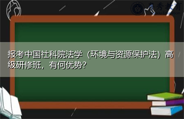 报考中国社科院法学(环境与资源保护法)高级研修班,有何优势? 报考中国社科院法学(环境与资源保护法)高级研修班,有何优势?