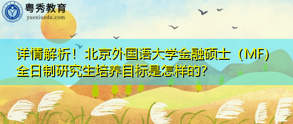 详情解析!北京外国语大学金融硕士(MF)全日制研究生培养目标是怎样的? 详情解析!北京外国语大学金融硕士(MF)全日制研究生培养目标是怎样的?