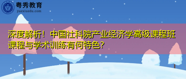 深度解析!中国社科院产业经济学高级课程班课程与学术训练有何特色? 深度解析!中国社科院产业经济学高级课程班课程与学术训练有何特色?