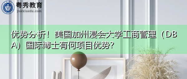 优势分析!美国加州浸会大学工商管理(DBA)国际博士有何项目优势? 优势分析!美国加州浸会大学工商管理(DBA)国际博士有何项目优势?