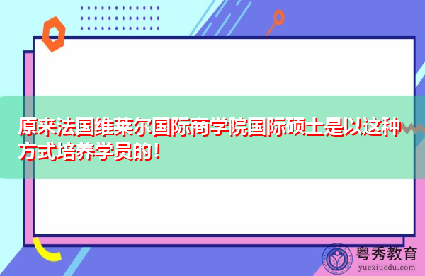 原来法国维莱尔国际商学院国际硕士是以这种方式培养学员的! 原来法国维莱尔国际商学院国际硕士是以这种方式培养学员的!