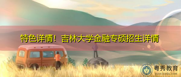 特色详情!吉林大学金融专硕招生详情 特色详情!吉林大学金融专硕招生详情