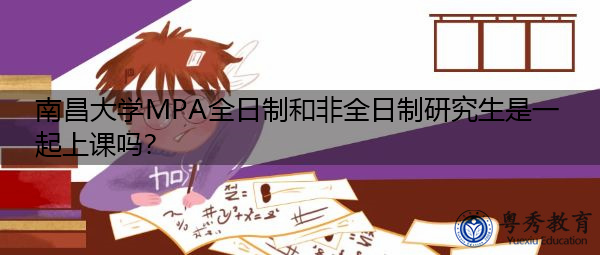 南昌大学MPA全日制和非全日制研究生是一起上课吗? 南昌大学MPA全日制和非全日制研究生是一起上课吗?