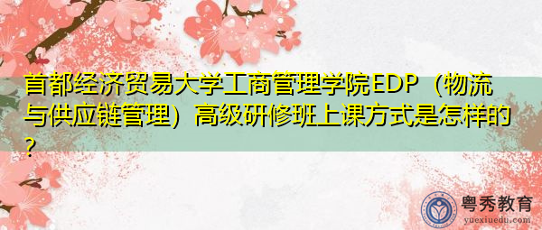 首都经济贸易大学工商管理学院EDP（物流与供应链管理）高级研修班上课方式是怎样的？