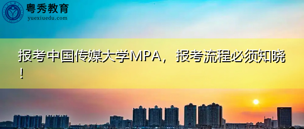 报考中国传媒大学MPA,报考流程必须知晓! 报考中国传媒大学MPA,报考流程必须知晓!