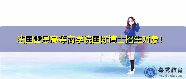 法国雷恩高等商学院国际博士招生对象! 法国雷恩高等商学院国际博士招生对象!