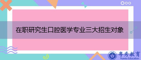 在职研究生口腔医学专业三大招生对象 在职研究生口腔医学专业三大招生对象