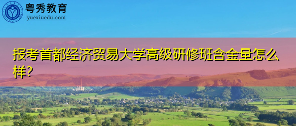 报考首都经济贸易大学高级研修班含金量怎么样? 报考首都经济贸易大学高级研修班含金量怎么样?