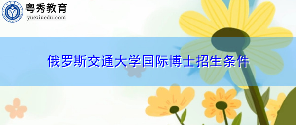 俄罗斯交通大学国际博士招生条件 俄罗斯交通大学国际博士招生条件