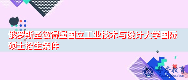 俄罗斯圣彼得堡国立工业技术与设计大学国际硕士招生条件 俄罗斯圣彼得堡国立工业技术与设计大学国际硕士招生条件