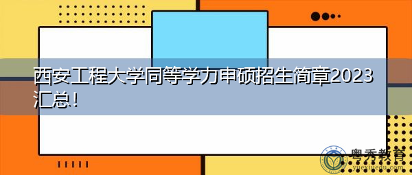 西安工程大学同等学力申硕招生简章2023汇总! 西安工程大学同等学力申硕招生简章2023汇总!