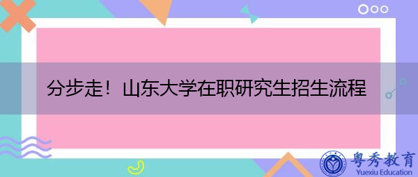 分步走!山东大学在职研究生招生流程 分步走!山东大学在职研究生招生流程