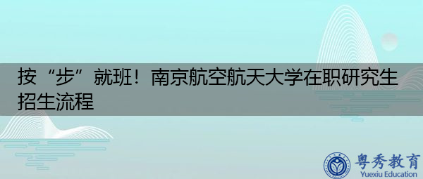按“步”就班!南京航空航天大学在职研究生招生流程 按“步”就班!南京航空航天大学在职研究生招生流程