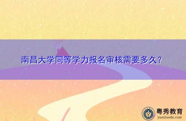 南昌大学同等学力报名审核需要多久？