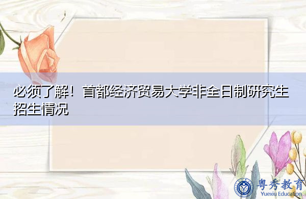 必须了解!首都经济贸易大学非全日制研究生招生情况 必须了解!首都经济贸易大学非全日制研究生招生情况