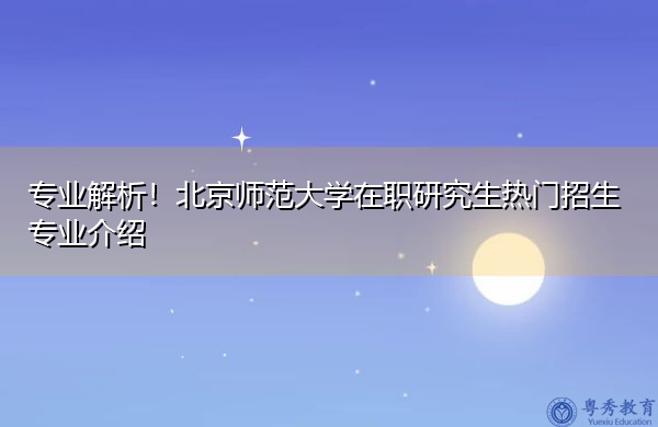 专业解析!北京师范大学在职研究生热门招生专业介绍 专业解析!北京师范大学在职研究生热门招生专业介绍