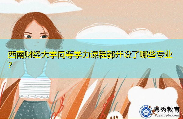 西南财经大学同等学力课程都开设了哪些专业? 西南财经大学同等学力课程都开设了哪些专业?