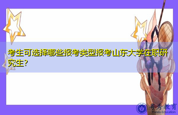 考生可选择哪些报考类型报考山东大学在职研究生? 考生可选择哪些报考类型报考山东大学在职研究生?