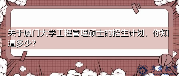 关于厦门大学工程管理硕士的招生计划,你知道多少? 关于厦门大学工程管理硕士的招生计划,你知道多少?