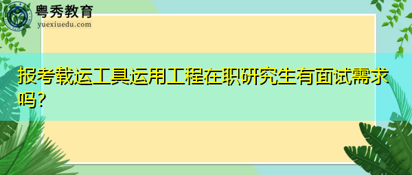 报考载运工具运用工程在职研究生有面试需求吗？